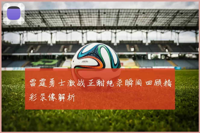 雷霆勇士激战正酣绝杀瞬间回顾精彩录像解析