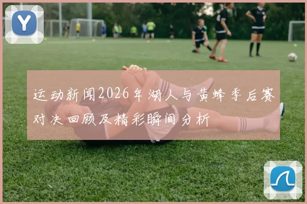 运动新闻2026年湖人与黄蜂季后赛对决回顾及精彩瞬间分析